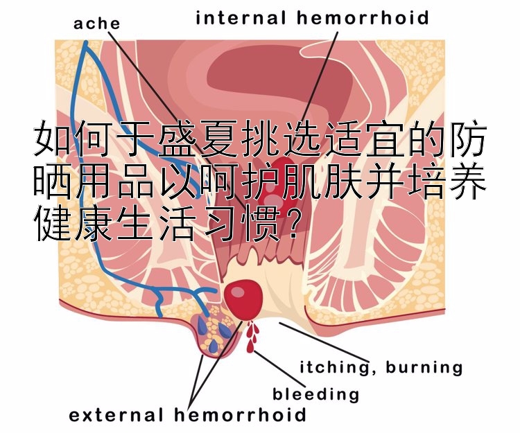 如何于盛夏挑选适宜的防晒用品以呵护肌肤并培养健康生活习惯？