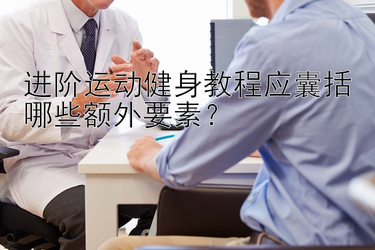 进阶运动健身教程应囊括哪些额外要素？