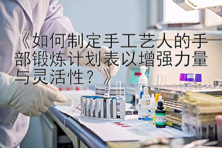 《如何制定手工艺人的手部锻炼计划表以增强力量与灵活性？》