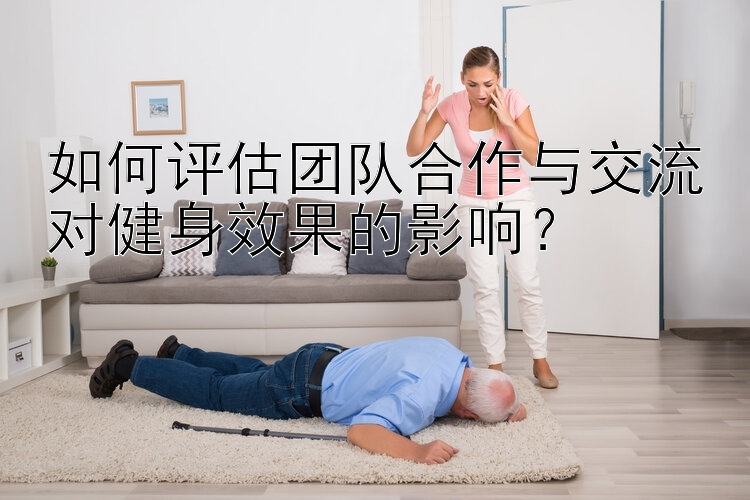 如何评估团队合作与交流对健身效果的影响？