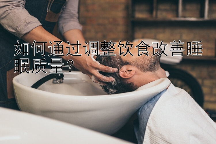 如何通过调整饮食改善睡眠质量？