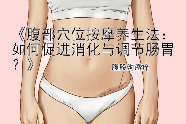 《腹部穴位按摩养生法：如何促进消化与调节肠胃？》