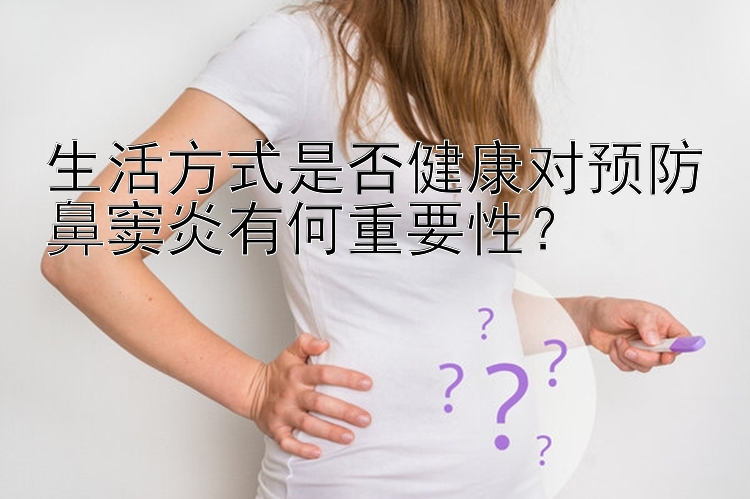 生活方式是否健康对预防鼻窦炎有何重要性？