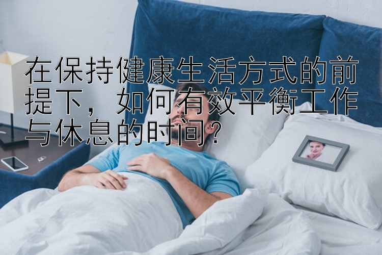 在保持健康生活方式的前提下，如何有效平衡工作与休息的时间？