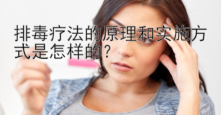 排毒疗法的原理和实施方式是怎样的？