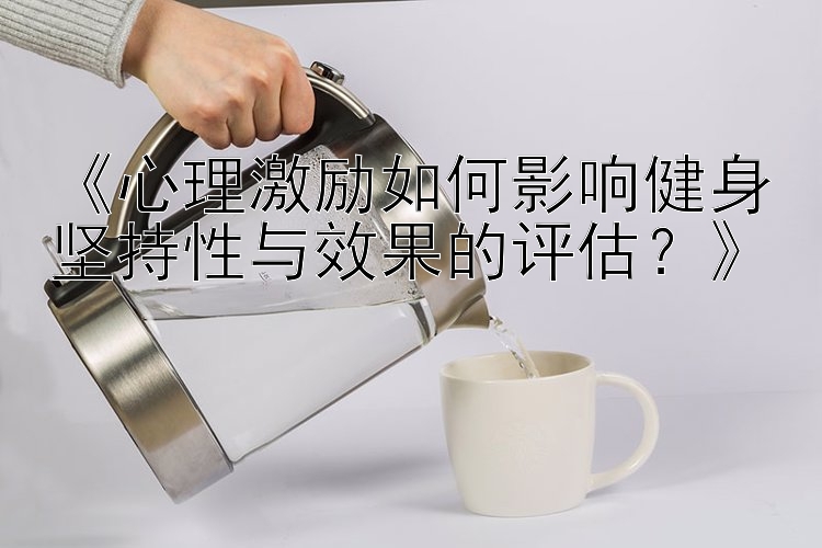 《心理激励如何影响健身坚持性与效果的评估？》