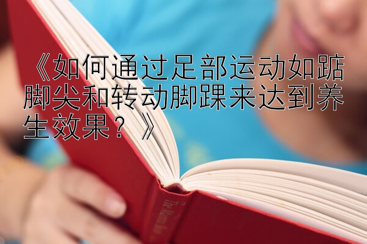 《如何通过足部运动如踮脚尖和转动脚踝来达到养生效果？》