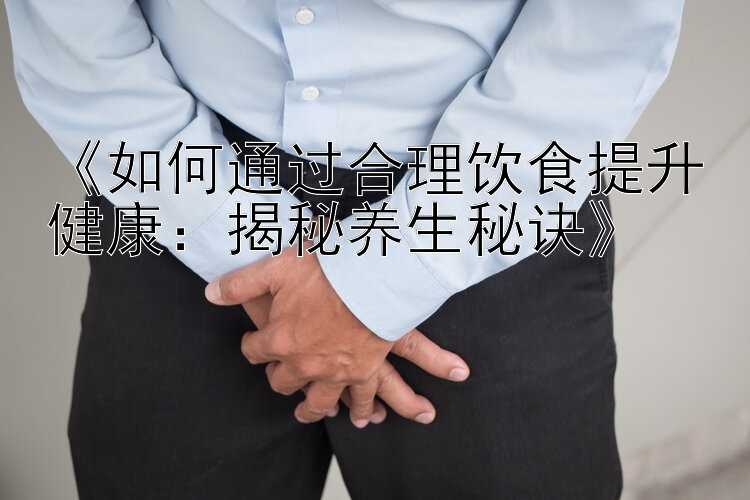 《如何通过合理饮食提升健康：揭秘养生秘诀》