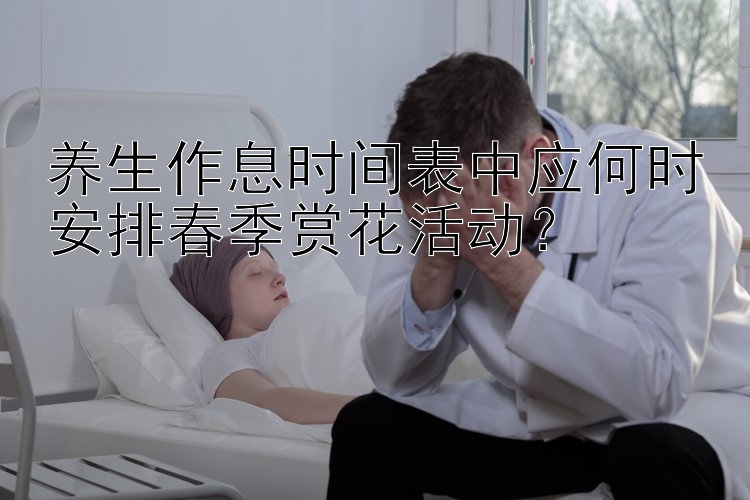 养生作息时间表中应何时安排春季赏花活动？