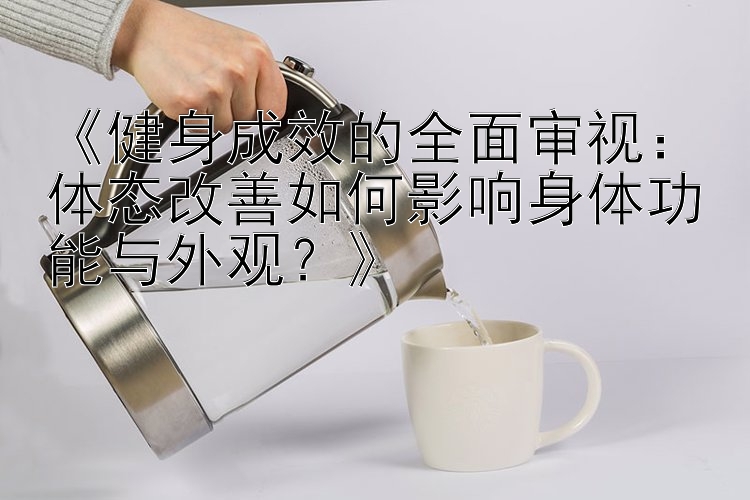 《健身成效的全面审视：体态改善如何影响身体功能与外观？》