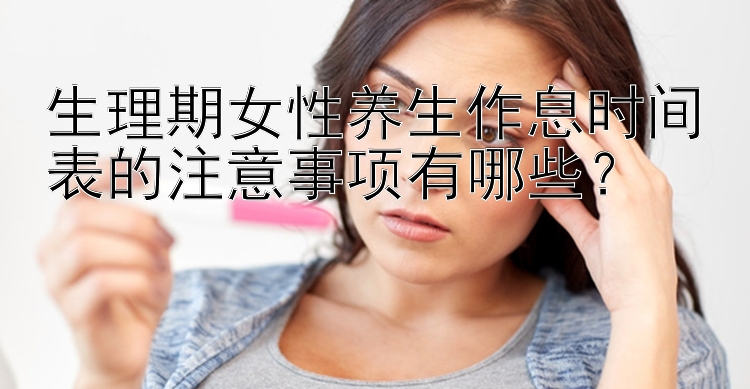 生理期女性养生作息时间表的注意事项有哪些？