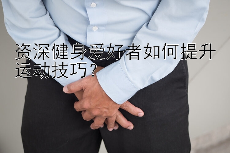 资深健身爱好者如何提升运动技巧？