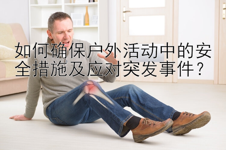 如何确保户外活动中的安全措施及应对突发事件？