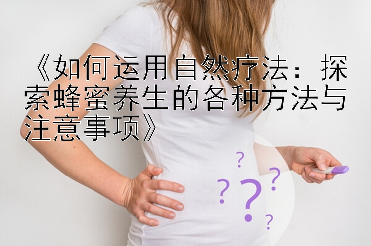 《如何运用自然疗法：探索蜂蜜养生的各种方法与注意事项》