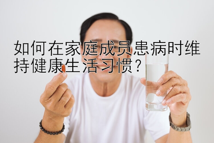 如何在家庭成员患病时维持健康生活习惯？