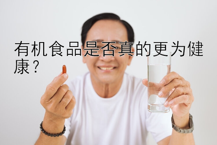 有机食品是否真的更为健康？