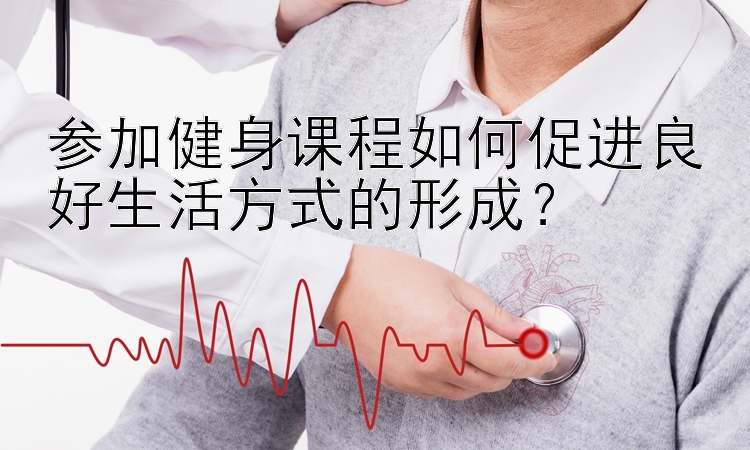 参加健身课程如何促进良好生活方式的形成？