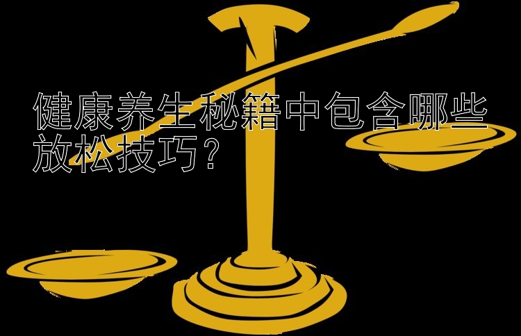 健康养生秘籍中包含哪些放松技巧？