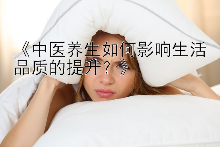 《中医养生如何影响生活品质的提升？》