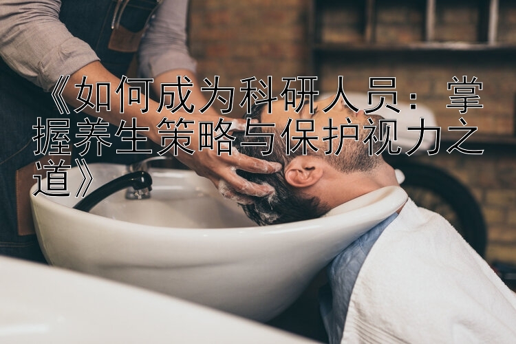 《如何成为科研人员：掌握养生策略与保护视力之道》