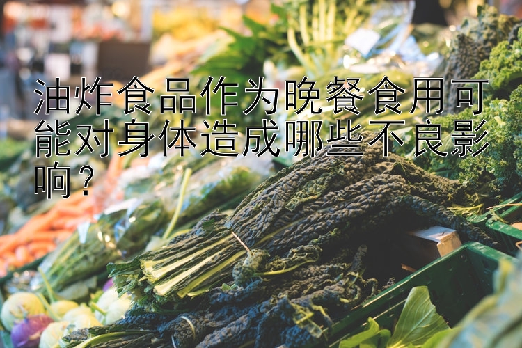 油炸食品作为晚餐食用可能对身体造成哪些不良影响？