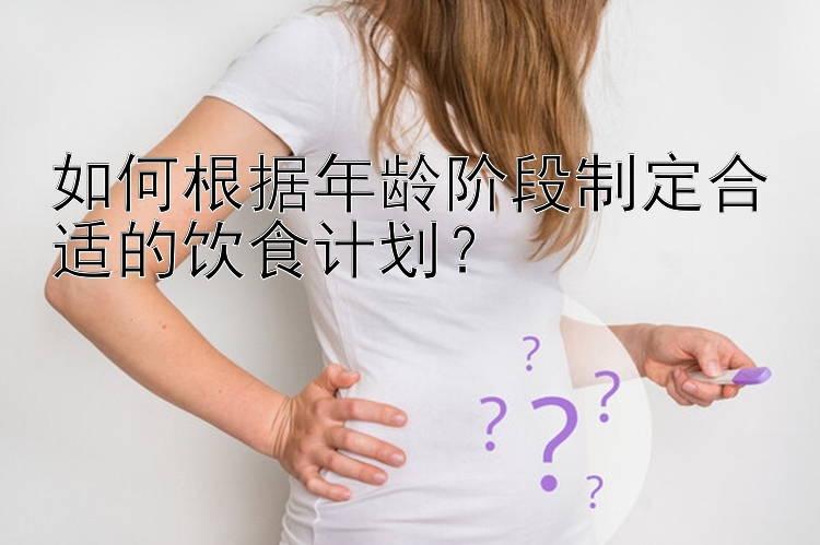 如何根据年龄阶段制定合适的饮食计划？