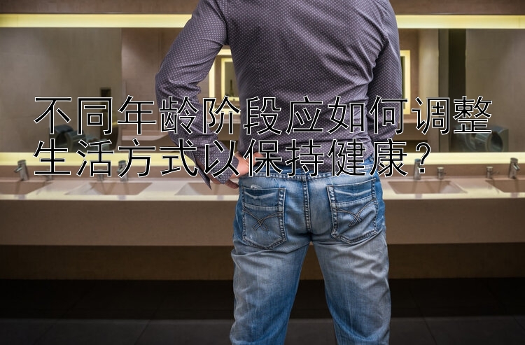 不同年龄阶段应如何调整生活方式以保持健康？