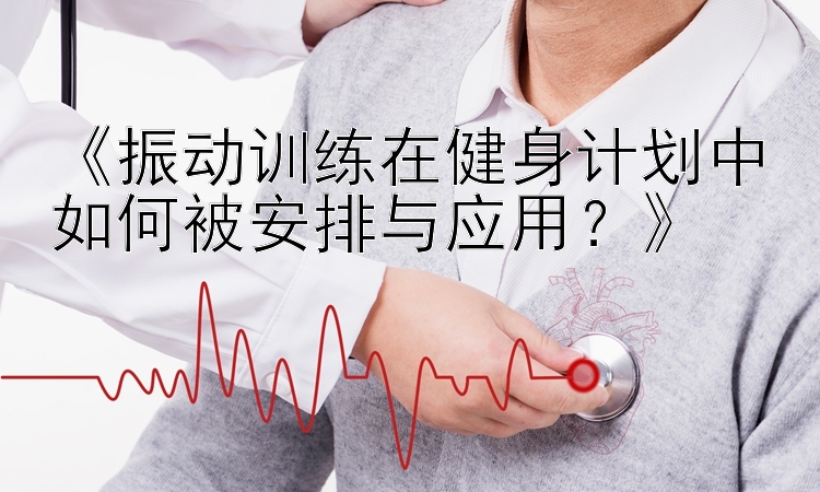 《振动训练在健身计划中如何被安排与应用？》