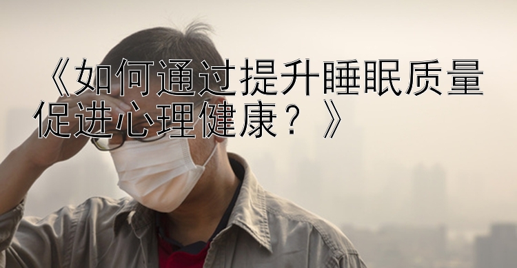 《如何通过提升睡眠质量促进心理健康？》