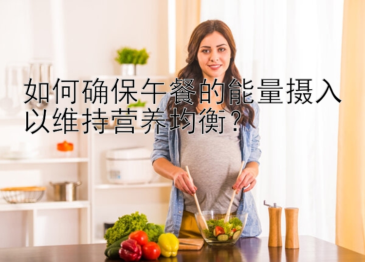 如何确保午餐的能量摄入以维持营养均衡？