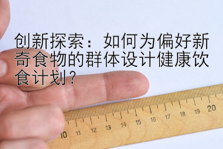 创新探索：如何为偏好新奇食物的群体设计健康饮食计划？