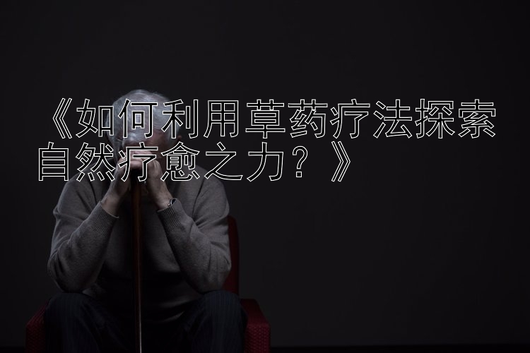 《如何利用草药疗法探索自然疗愈之力？》