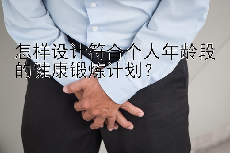 怎样设计符合个人年龄段的健康锻炼计划？