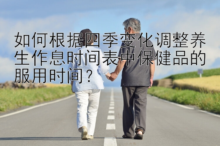 如何根据四季变化调整养生作息时间表中保健品的服用时间？