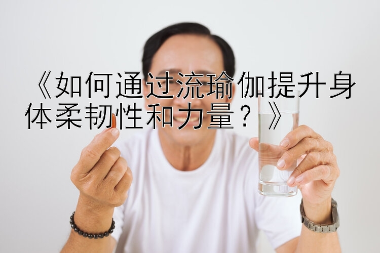 《如何通过流瑜伽提升身体柔韧性和力量？》