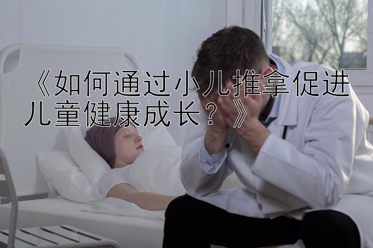 《如何通过小儿推拿促进儿童健康成长？》