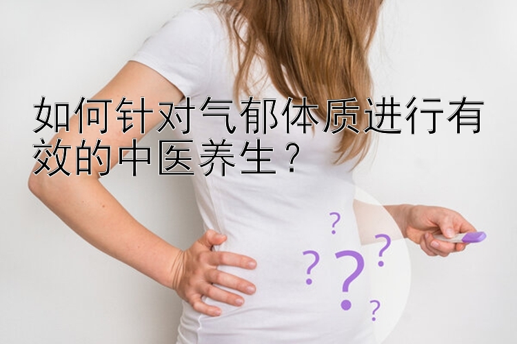 如何针对气郁体质进行有效的中医养生？