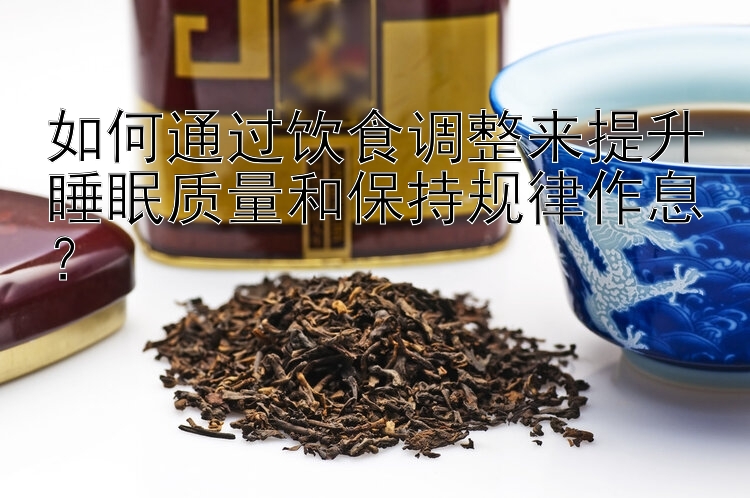 如何通过饮食调整来提升睡眠质量和保持规律作息？