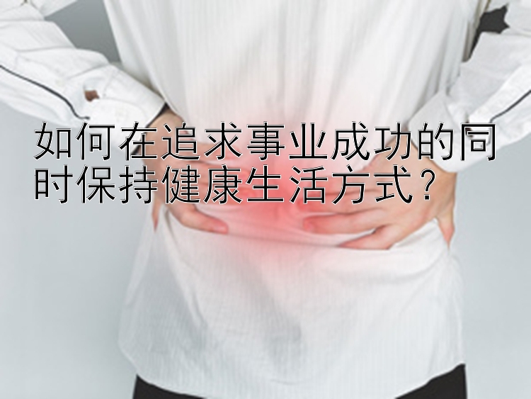 如何在追求事业成功的同时保持健康生活方式？