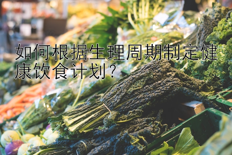 如何根据生理周期制定健康饮食计划？