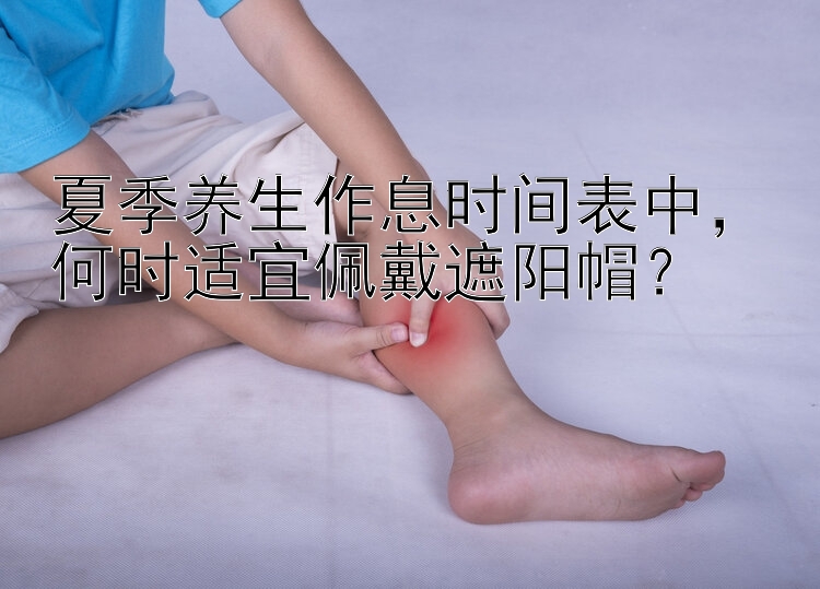 夏季养生作息时间表中，何时适宜佩戴遮阳帽？