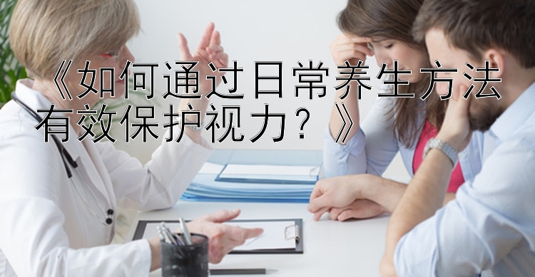 《如何通过日常养生方法有效保护视力？》