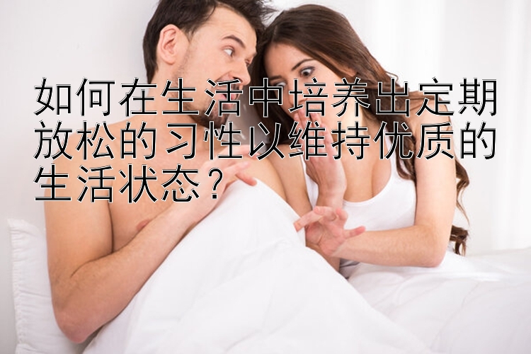 如何在生活中培养出定期放松的习性以维持优质的生活状态？