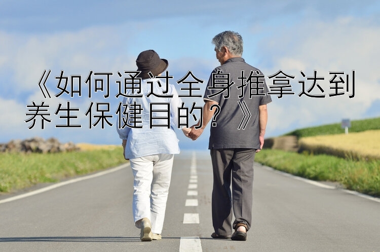 《如何通过全身推拿达到养生保健目的？》