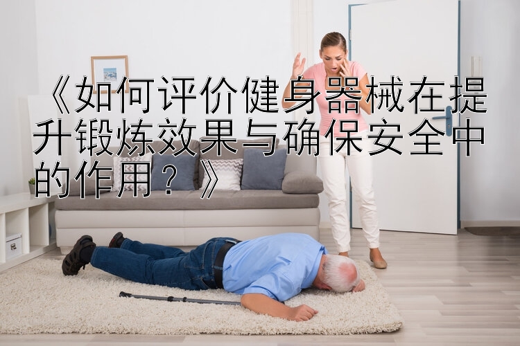 《如何评价健身器械在提升锻炼效果与确保安全中的作用？》