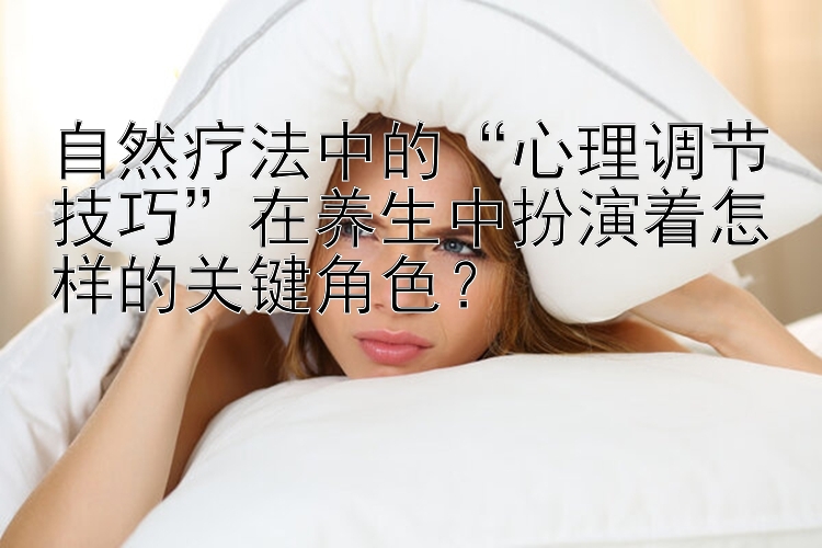 自然疗法中的“心理调节技巧”在养生中扮演着怎样的关键角色？