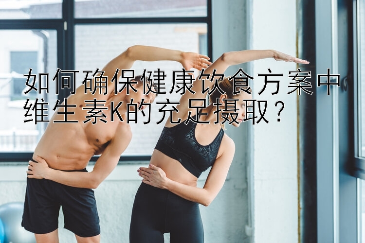 如何确保健康饮食方案中维生素K的充足摄取？