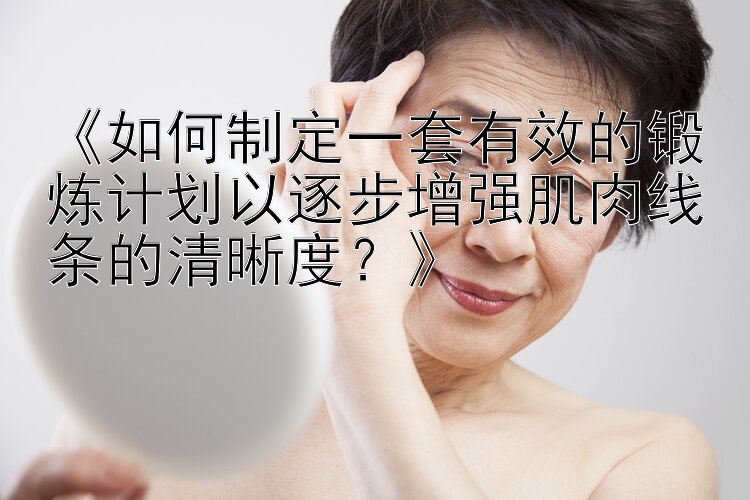 《如何制定一套有效的锻炼计划以逐步增强肌肉线条的清晰度？》