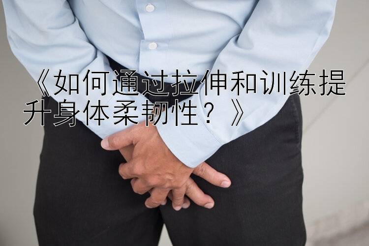 《如何通过拉伸和训练提升身体柔韧性？》