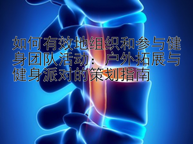 如何有效地组织和参与健身团队活动：户外拓展与健身派对的策划指南